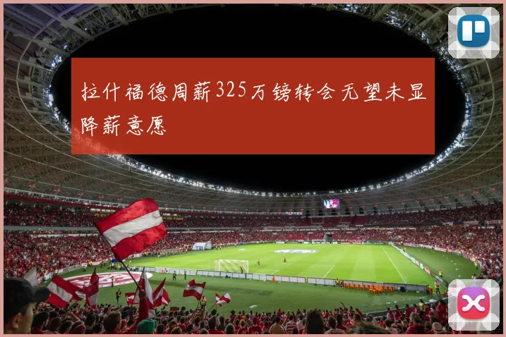 拉什福德周薪325万镑转会无望未显降薪意愿