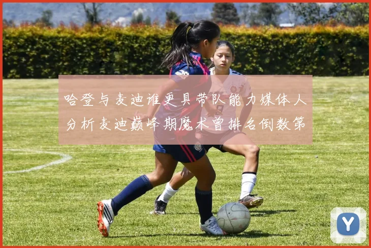 哈登与麦迪谁更具带队能力媒体人分析麦迪巅峰期魔术曾排名倒数第一