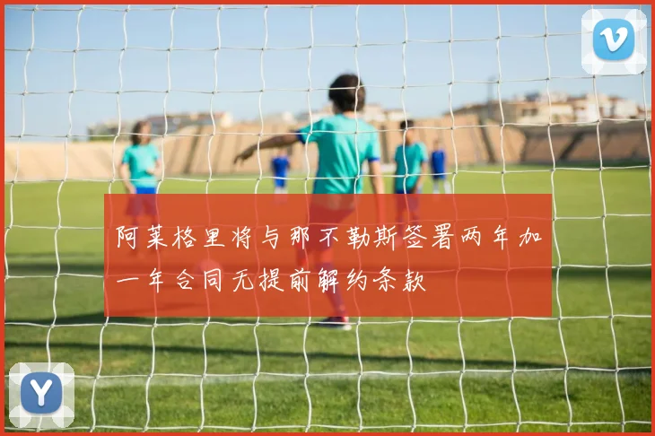 阿莱格里将与那不勒斯签署两年加一年合同无提前解约条款