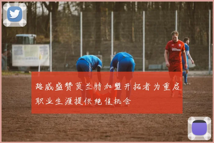 路威盛赞莫兰特加盟开拓者为重启职业生涯提供绝佳机会