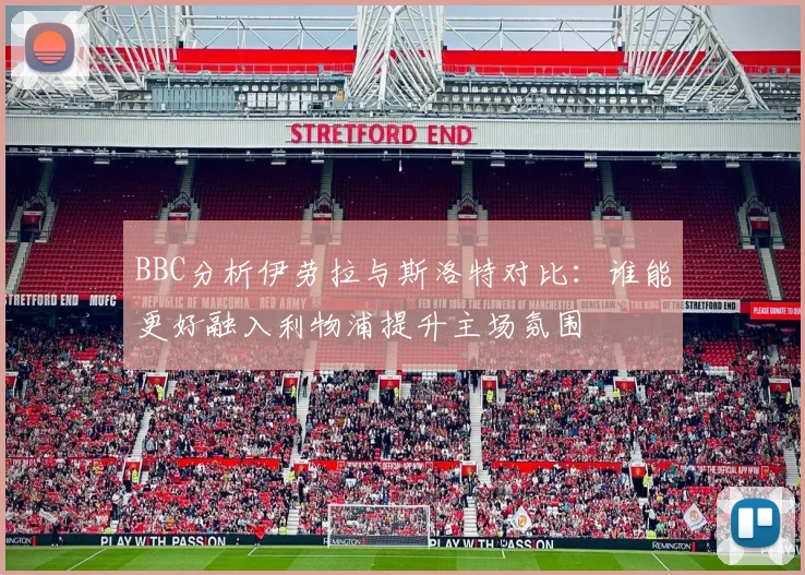 BBC分析伊劳拉与斯洛特对比：谁能更好融入利物浦提升主场氛围