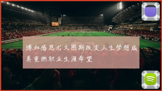 博加感恩尤文图斯改变人生梦想成真重燃职业生涯希望