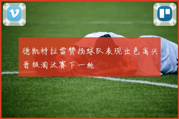 德凯特拉雷赞扬球队表现出色高兴晋级淘汰赛下一轮