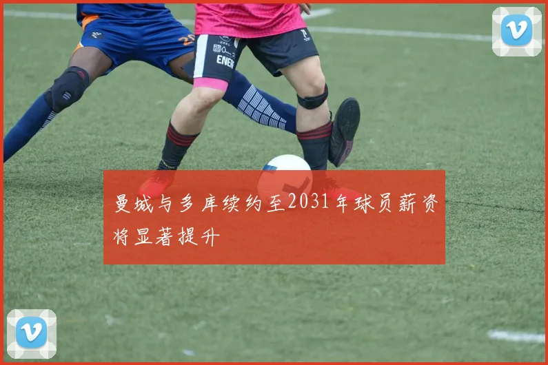 曼城与多库续约至2031年球员薪资将显著提升