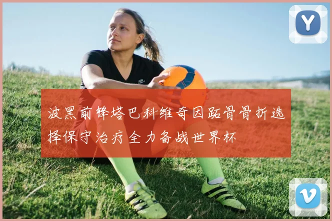波黑前锋塔巴科维奇因跖骨骨折选择保守治疗全力备战世界杯