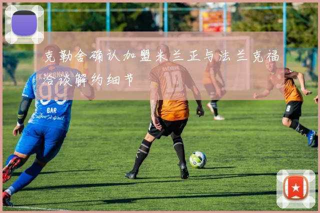 克勒舍确认加盟米兰正与法兰克福洽谈解约细节