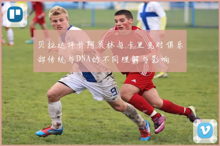 贝拉达评价阿莫林与卡里克对俱乐部传统与DNA的不同理解与影响