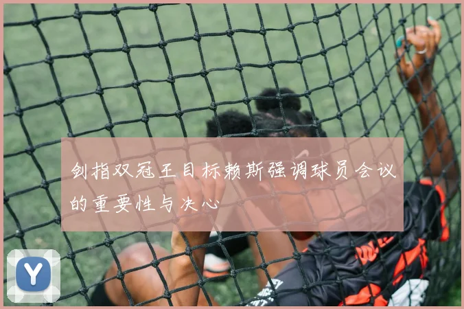 剑指双冠王目标赖斯强调球员会议的重要性与决心