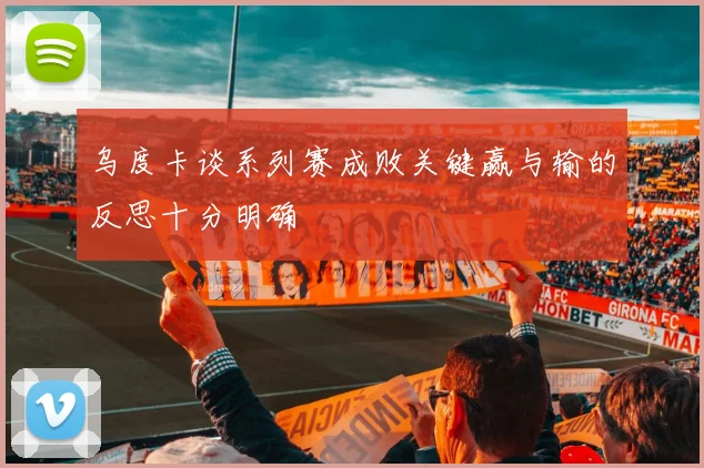 乌度卡谈系列赛成败关键赢与输的反思十分明确