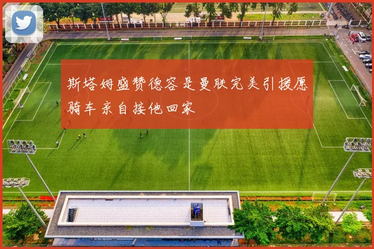 斯塔姆盛赞德容是曼联完美引援愿骑车亲自接他回家