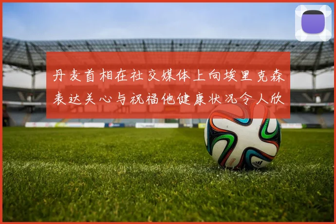 丹麦首相在社交媒体上向埃里克森表达关心与祝福他健康状况令人欣慰