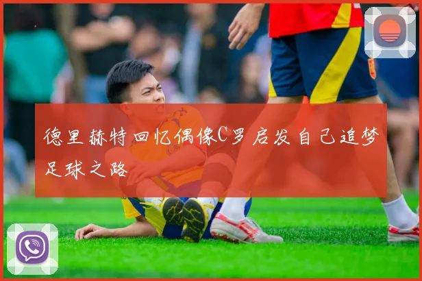 德里赫特回忆偶像C罗启发自己追梦足球之路