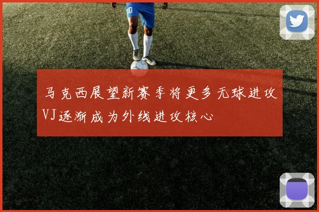 马克西展望新赛季将更多无球进攻VJ逐渐成为外线进攻核心