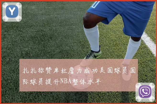 扎扎称赞库杜詹为成功美国球员国际球员提升NBA整体水平