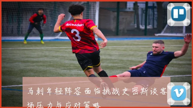 马刺年轻阵容面临挑战史密斯谈客场压力与应对策略