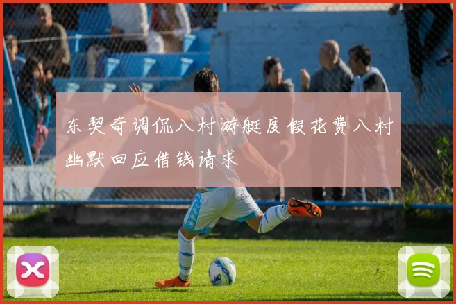 东契奇调侃八村游艇度假花费八村幽默回应借钱请求