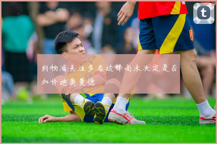 利物浦关注多名边锋尚未决定是否加价迪奥曼德