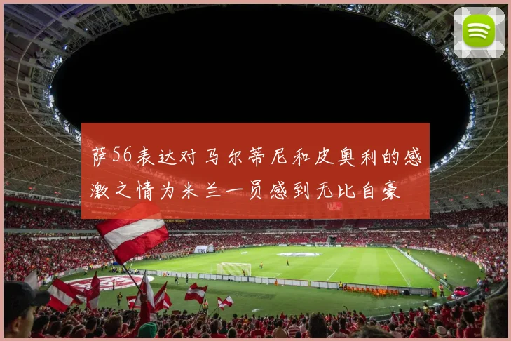 萨56表达对马尔蒂尼和皮奥利的感激之情为米兰一员感到无比自豪
