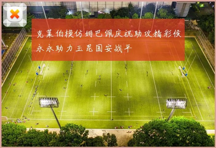 克莱伯模仿姆巴佩庆祝助攻精彩侯永永助力玉昆国安战平