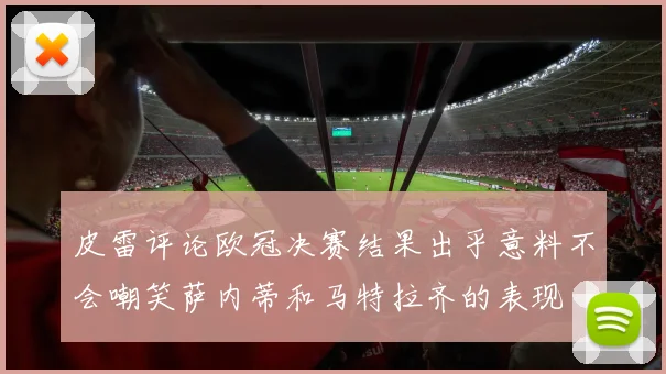 皮雷评论欧冠决赛结果出乎意料不会嘲笑萨内蒂和马特拉齐的表现