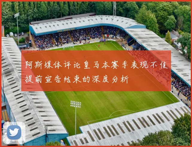 阿斯媒体评论皇马本赛季表现不佳提前宣告结束的深度分析