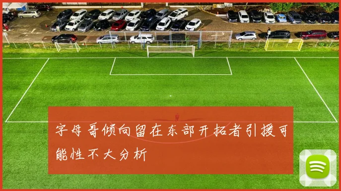字母哥倾向留在东部开拓者引援可能性不大分析