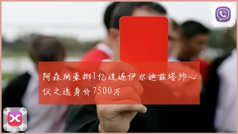 阿森纳豪掷1亿追逐伊尔迪兹塔帅心仪之选身价7500万
