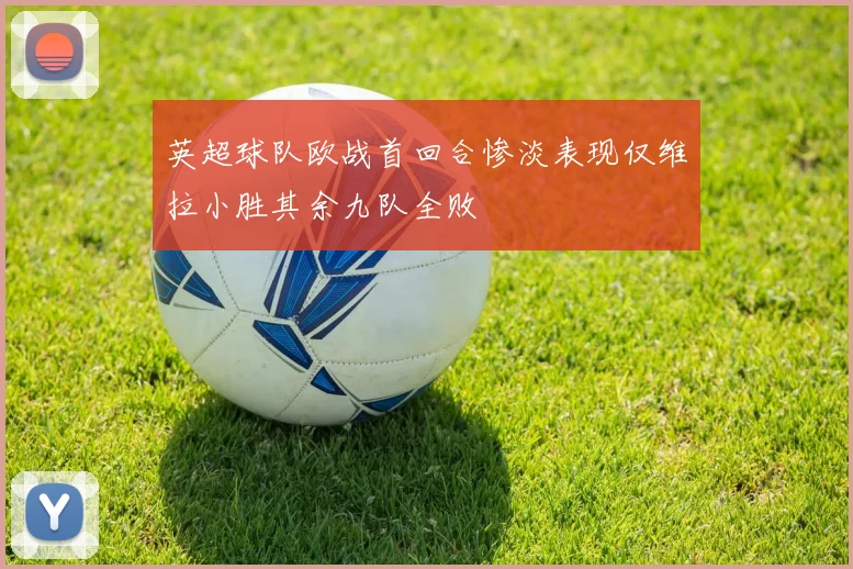 英超球队欧战首回合惨淡表现仅维拉小胜其余九队全败