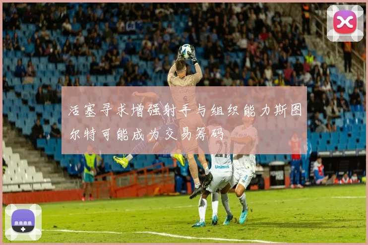 活塞寻求增强射手与组织能力斯图尔特可能成为交易筹码