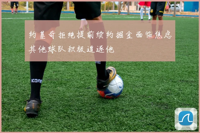 约基奇拒绝提前续约掘金面临焦虑其他球队积极追逐他