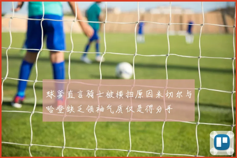 球爹直言骑士被横扫原因米切尔与哈登缺乏领袖气质仅是得分手