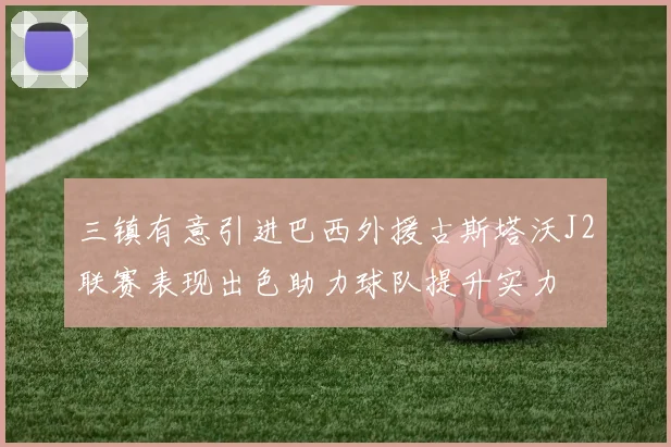三镇有意引进巴西外援古斯塔沃J2联赛表现出色助力球队提升实力