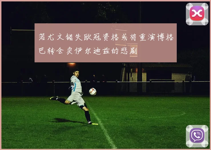 若尤文错失欧冠资格或将重演博格巴转会卖伊尔迪兹的悲剧
