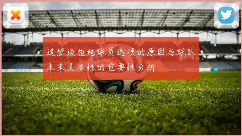 追梦谈拒绝球员选项的原因与球队未来灵活性的重要性分析