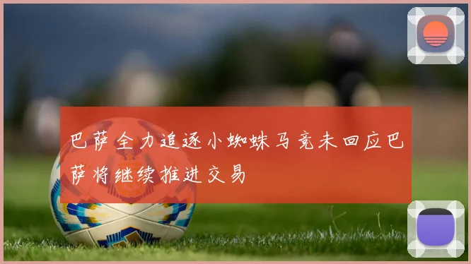 巴萨全力追逐小蜘蛛马竞未回应巴萨将继续推进交易