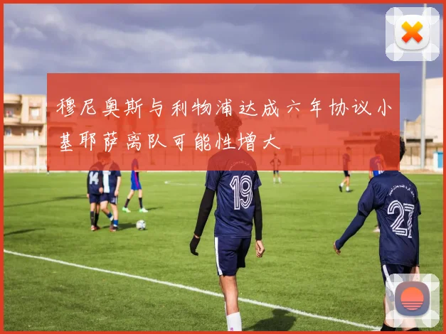 穆尼奥斯与利物浦达成六年协议小基耶萨离队可能性增大