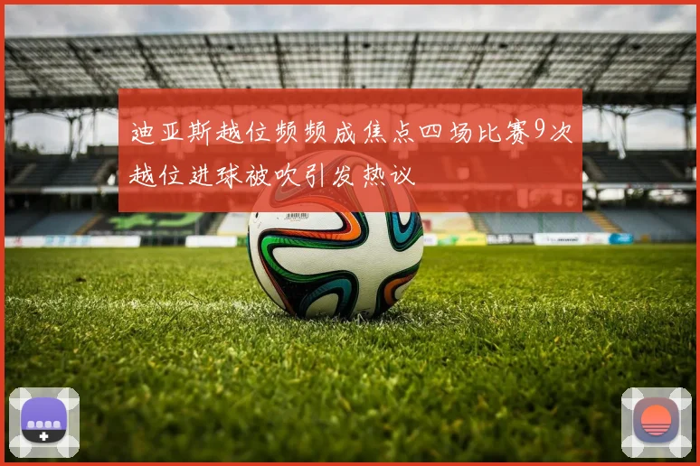 迪亚斯越位频频成焦点四场比赛9次越位进球被吹引发热议