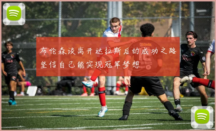 布伦森谈离开达拉斯后的成功之路坚信自己能实现冠军梦想