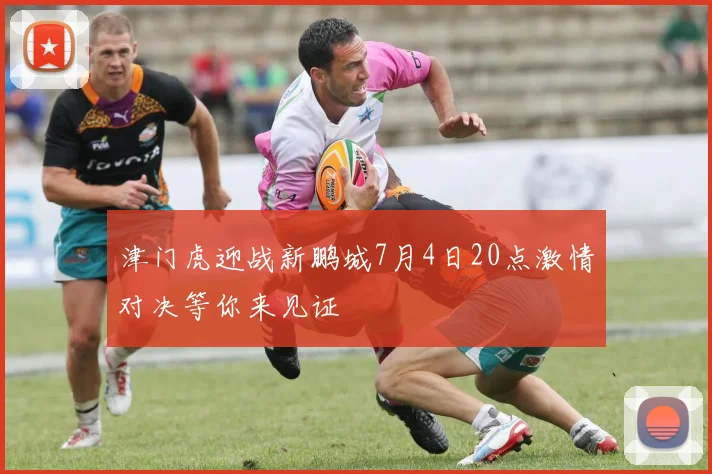 津门虎迎战新鹏城7月4日20点激情对决等你来见证
