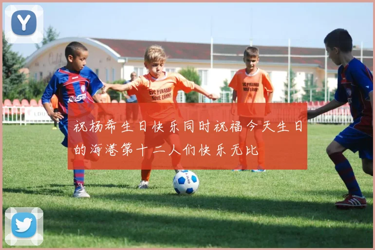 祝杨希生日快乐同时祝福今天生日的海港第十二人们快乐无比