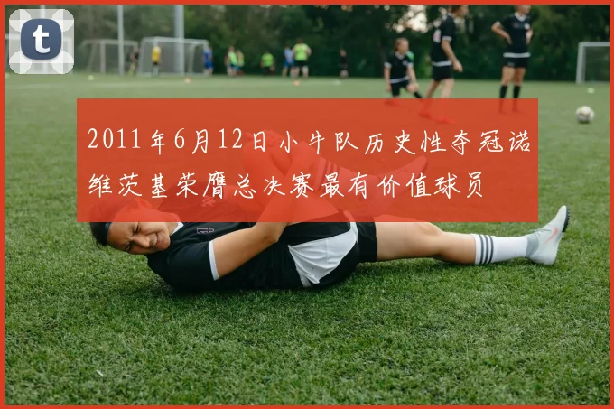 2011年6月12日小牛队历史性夺冠诺维茨基荣膺总决赛最有价值球员