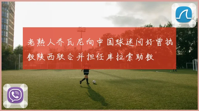 老熟人乔瓦尼向中国球迷问好曾执教陕西联合并担任库拉索助教