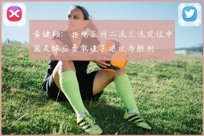 黄健翔：拒绝亚洲二流三流定位中国足球应勇敢追求进攻与胜利