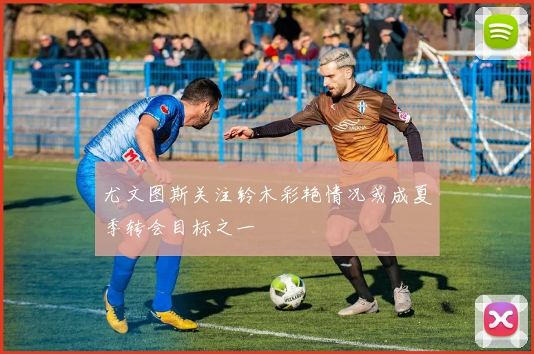 尤文图斯关注铃木彩艳情况或成夏季转会目标之一