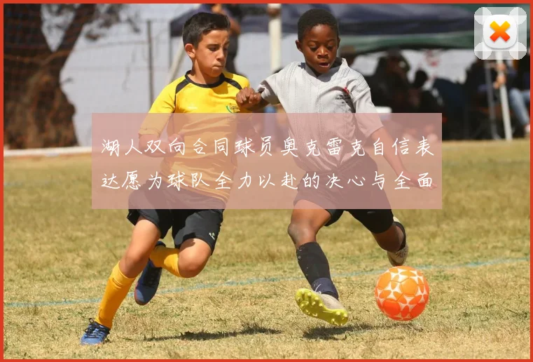 湖人双向合同球员奥克雷克自信表达愿为球队全力以赴的决心与全面能力