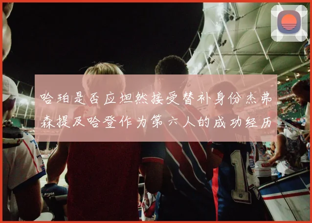 哈珀是否应坦然接受替补身份杰弗森提及哈登作为第六人的成功经历