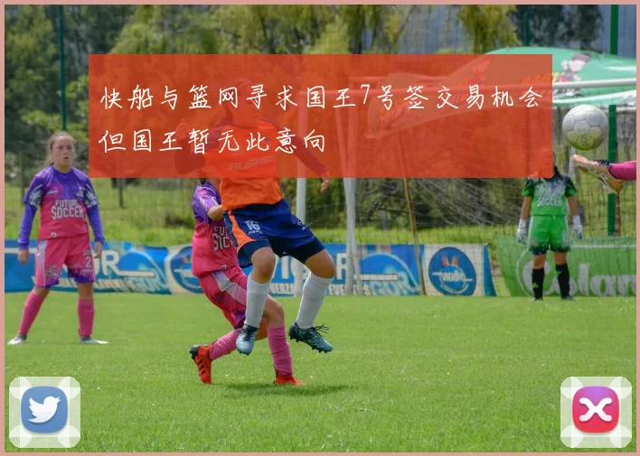 快船与篮网寻求国王7号签交易机会但国王暂无此意向